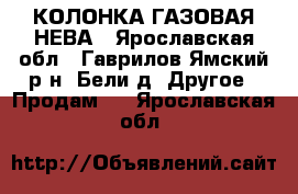 КОЛОНКА ГАЗОВАЯ НЕВА - Ярославская обл., Гаврилов-Ямский р-н, Бели д. Другое » Продам   . Ярославская обл.